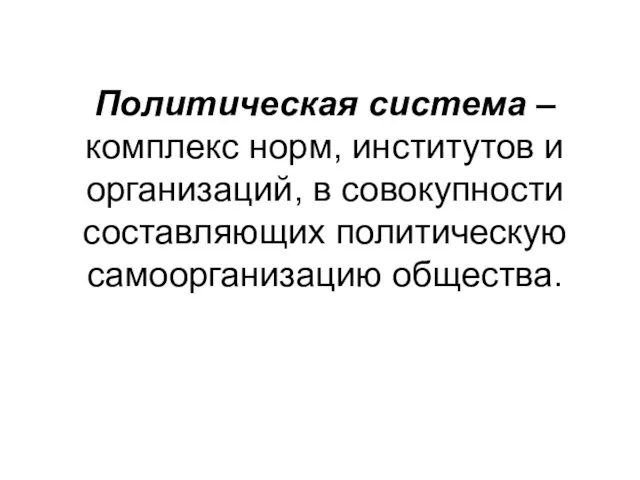 Политическая система – комплекс норм, институтов и организаций, в совокупности составляющих политическую самоорганизацию общества.