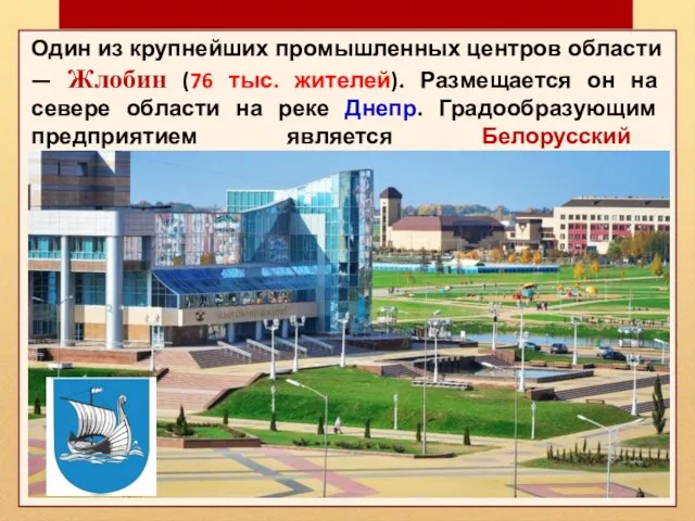 Один из крупнейших промышленных центров области — Жлобин (76 тыс. жителей). Размещается