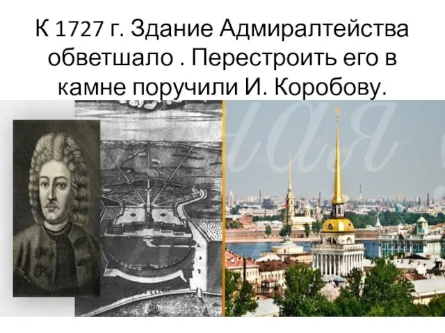 К 1727 г. Здание Адмиралтейства обветшало . Перестроить его в камне поручили И. Коробову.