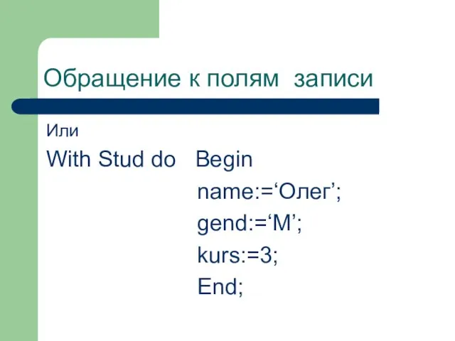 Обращение к полям записи Или With Stud do Begin name:=‘Олег’; gend:=‘M’; kurs:=3; End;