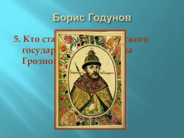 5. Кто стал царём Российского государства после Ивана Грозного?