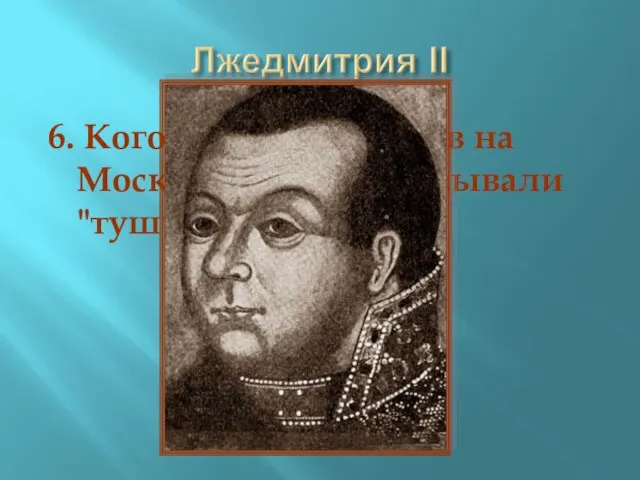 6. Кого из претендентов на Московский трон называли "тушинским вором"?