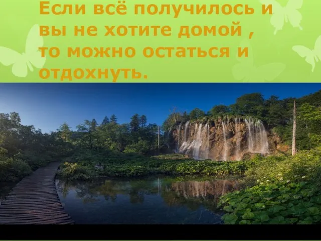 Если всё получилось и вы не хотите домой , то можно остаться и отдохнуть.