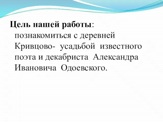 Цель нашей работы: познакомиться с деревней Кривцово- усадьбой известного поэта и декабриста Александра Ивановича Одоевского.