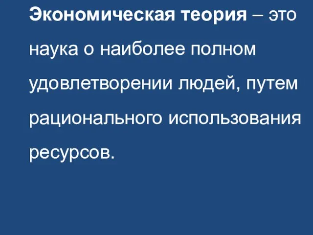 Экономическая теория – это наука о наиболее полном удовлетворении людей, путем рационального использования ресурсов.