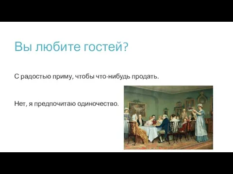 Вы любите гостей? С радостью приму, чтобы что-нибудь продать. Нет, я предпочитаю одиночество.