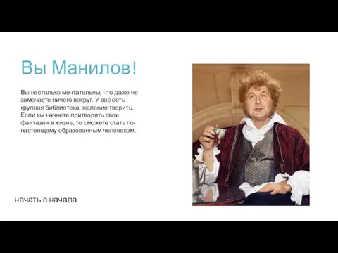 Вы Манилов! начать с начала Вы настолько мечтательны, что даже не замечаете