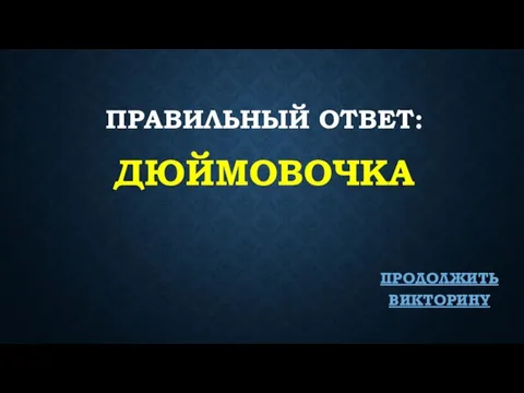 ПРАВИЛЬНЫЙ ОТВЕТ: ДЮЙМОВОЧКА ПРОДОЛЖИТЬ ВИКТОРИНУ