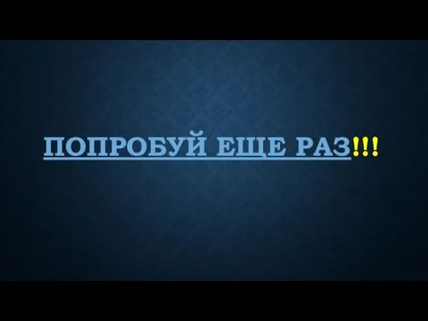 ПОПРОБУЙ ЕЩЕ РАЗ!!!