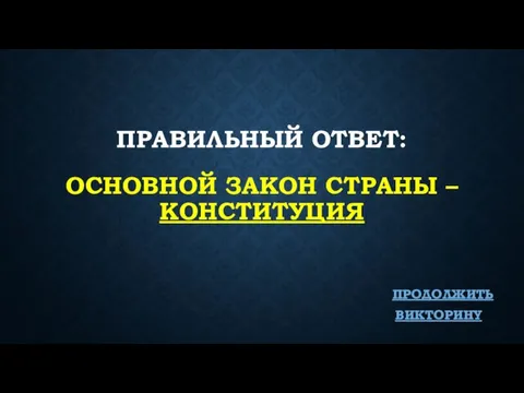 ПРАВИЛЬНЫЙ ОТВЕТ: ОСНОВНОЙ ЗАКОН СТРАНЫ – КОНСТИТУЦИЯ ПРОДОЛЖИТЬ ВИКТОРИНУ