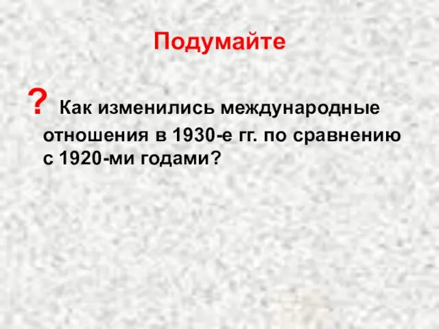 Подумайте ? Как изменились международные отношения в 1930-е гг. по сравнению с 1920-ми годами?