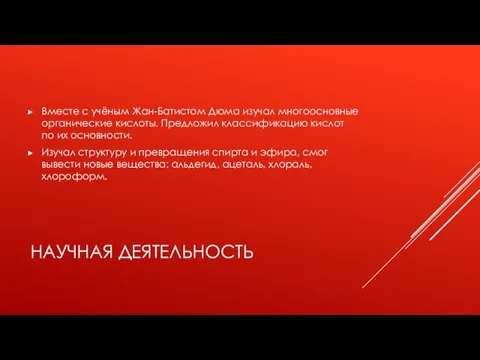 НАУЧНАЯ ДЕЯТЕЛЬНОСТЬ Вместе с учёным Жан-Батистом Дюма изучал многоосновные органические кислоты. Предложил