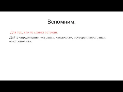 Вспомним. Для тех, кто не сдавал тетради: Дайте определение: «страна», «колония», «суверенная страна», «метрополия».