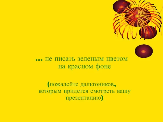 … не писать зеленым цветом на красном фоне (пожалейте дальтоников, которым придется смотреть вашу презентацию)