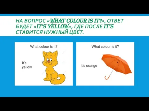 НА ВОПРОС «WHAT COLOUR IS IT?», ОТВЕТ БУДЕТ «IT’S YELLOW», ГДЕ ПОСЛЕ IT’S СТАВИТСЯ НУЖНЫЙ ЦВЕТ.