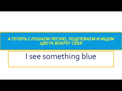 А ТЕПЕРЬ СЛУШАЕМ ПЕСНЮ, ПОДПЕВАЕМ И ИЩЕМ ЦВЕТА ВОКРУГ СЕБЯ I see something blue