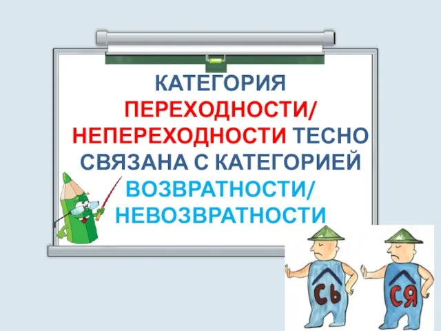 КАТЕГОРИЯ ПЕРЕХОДНОСТИ/ НЕПЕРЕХОДНОСТИ ТЕСНО СВЯЗАНА С КАТЕГОРИЕЙ ВОЗВРАТНОСТИ/ НЕВОЗВРАТНОСТИ