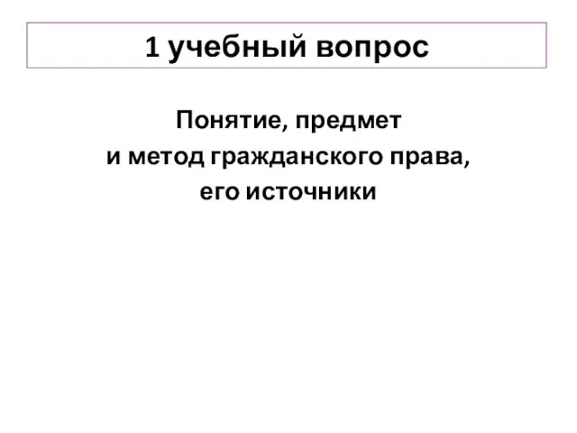 1 учебный вопрос Понятие, предмет и метод гражданского права, его источники