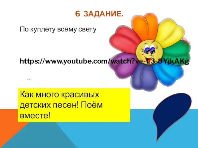 6 ЗАДАНИЕ. По куплету всему свету https://www.youtube.com/watch?v=-L3-8YjkAKg … Как много красивых детских песен! Поём вместе!