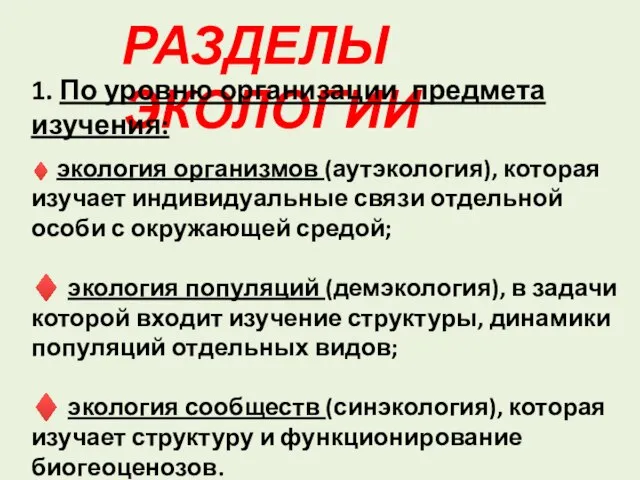 РАЗДЕЛЫ ЭКОЛОГИИ 1. По уровню организации предмета изучения: ♦ экология организмов (аутэкология),