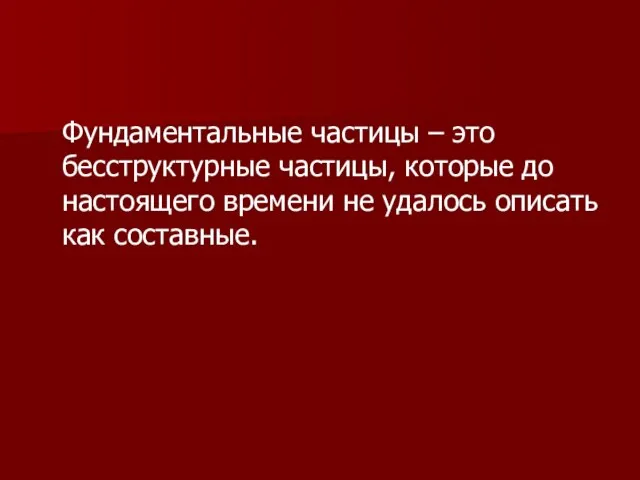 Фундаментальные частицы – это бесструктурные частицы, которые до настоящего времени не удалось описать как составные.