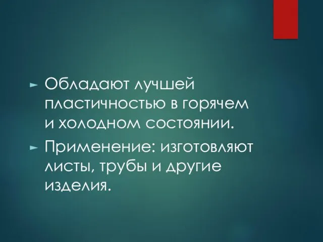 Обладают лучшей пластичностью в горячем и холодном состоянии. Применение: изготовляют листы, трубы и другие изделия.