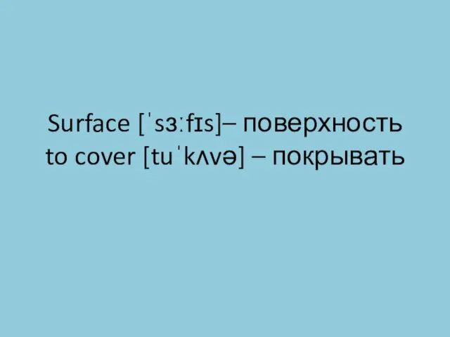 Surface [ˈsɜːfɪs]– поверхность to cover [tuˈkʌvə] – покрывать