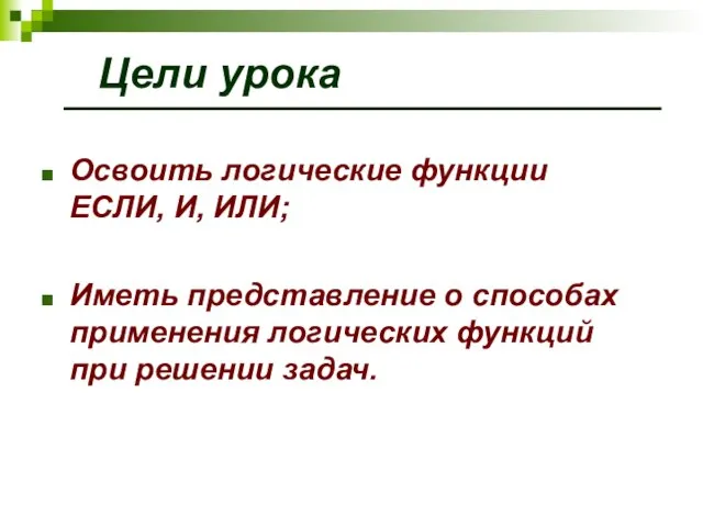 Цели урока Освоить логические функции ЕСЛИ, И, ИЛИ; Иметь представление о способах