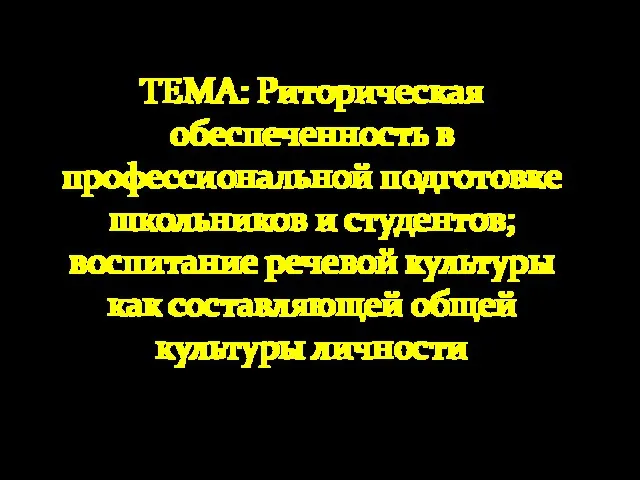 ТЕМА: Риторическая обеспеченность в профессиональной подготовке школьников и студентов; воспитание речевой культуры