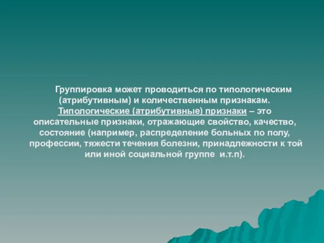 Группировка может проводиться по типологическим (атрибутивным) и количественным признакам. Типологические (атрибутивные) признаки