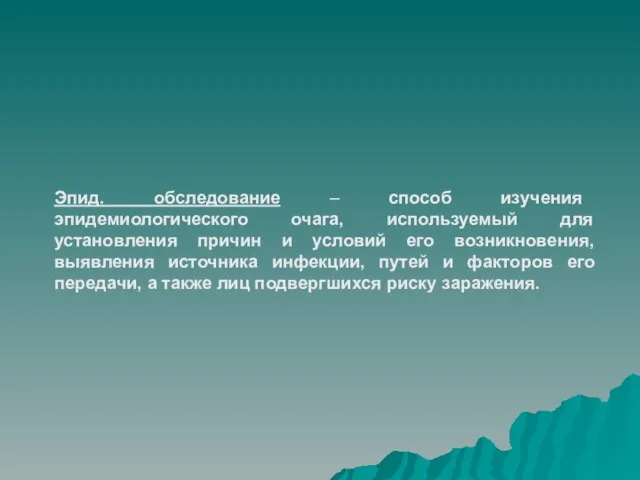 Эпид. обследование – способ изучения эпидемиологического очага, используемый для установления причин и