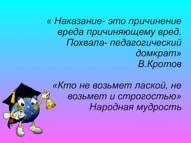 « Наказание- это причинение вреда причиняющему вред. Похвала- педагогический домкрат» В.Кротов «Кто