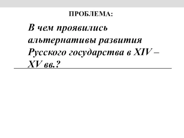 ПРОБЛЕМА: В чем проявились альтернативы развития Русского государства в XIV – XV вв.?