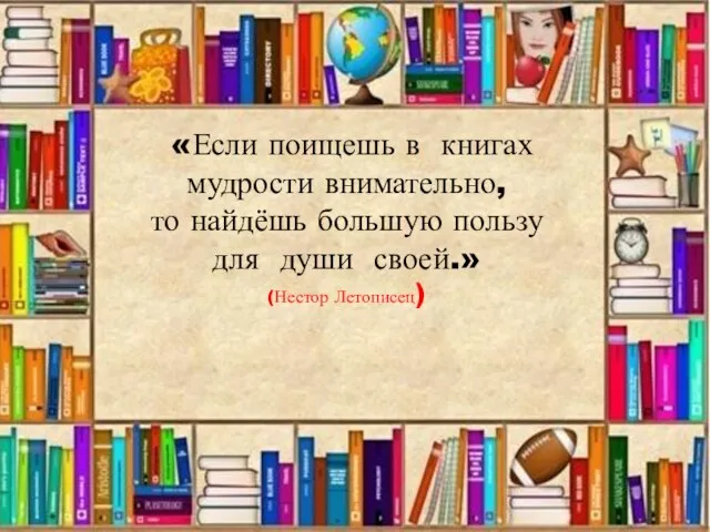 «Если поищешь в книгах мудрости внимательно, то найдёшь большую пользу для души своей.» (Нестор Летописец)