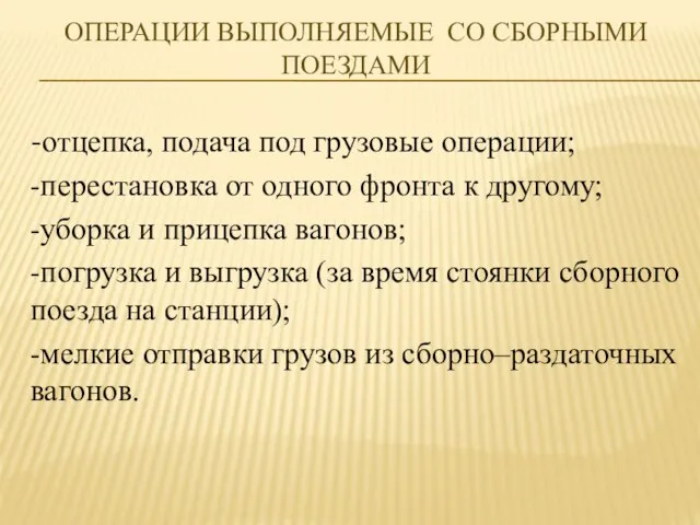 ОПЕРАЦИИ ВЫПОЛНЯЕМЫЕ СО СБОРНЫМИ ПОЕЗДАМИ -отцепка, подача под грузовые операции; -перестановка от