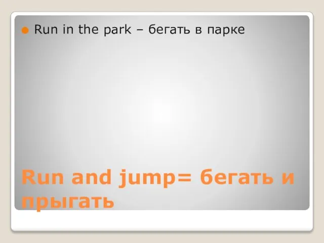 Run and jump= бегать и прыгать Run in the park – бегать в парке