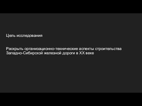 Цель исследования Раскрыть организационно-технические аспекты строительства Западно-Сибирской железной дороги в ХХ веке