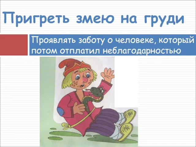 Проявлять заботу о человеке, который потом отплатил неблагодарностью Пригреть змею на груди