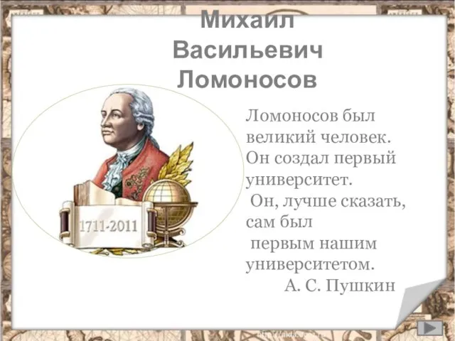 Михаил Васильевич Ломоносов Ломоносов был великий человек. Он создал первый университет. Он,
