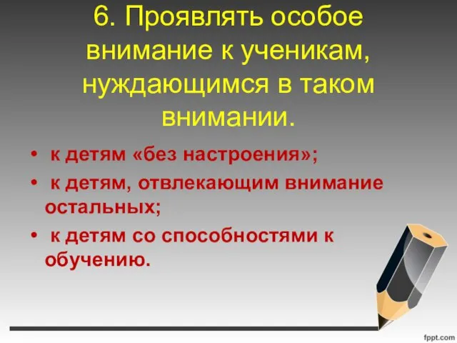 6. Проявлять особое внимание к ученикам, нуждающимся в таком внимании. к детям