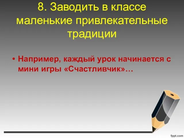 8. Заводить в классе маленькие привлекательные традиции Например, каждый урок начинается с мини игры «Счастливчик»…