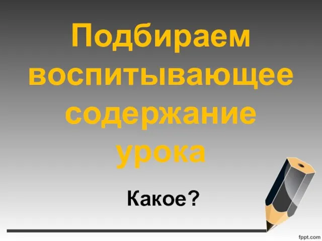 Подбираем воспитывающее содержание урока Какое?