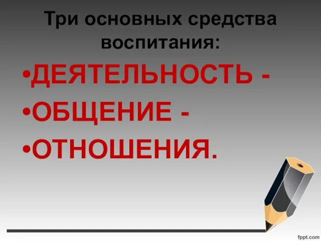 Три основных средства воспитания: ДЕЯТЕЛЬНОСТЬ - ОБЩЕНИЕ - ОТНОШЕНИЯ.