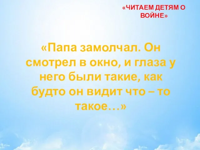 «ЧИТАЕМ ДЕТЯМ О ВОЙНЕ» «Папа замолчал. Он смотрел в окно, и глаза