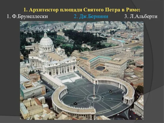 1. Архитектор площади Святого Петра в Риме: 1. Ф.Брунеллески 2. Дж.Бернини 3. Л.Альберти