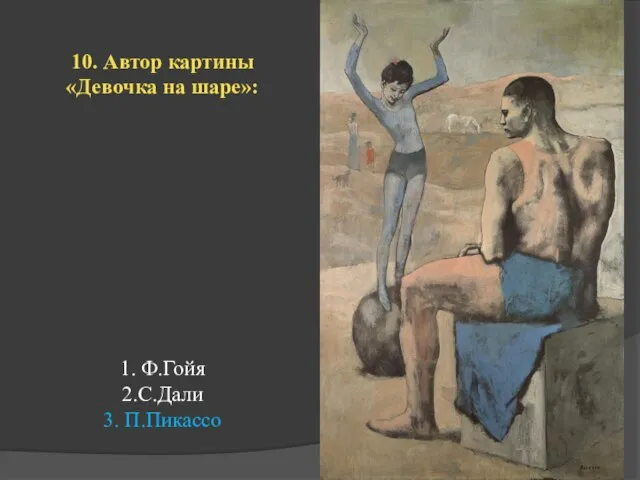 10. Автор картины «Девочка на шаре»: 1. Ф.Гойя 2.С.Дали 3. П.Пикассо