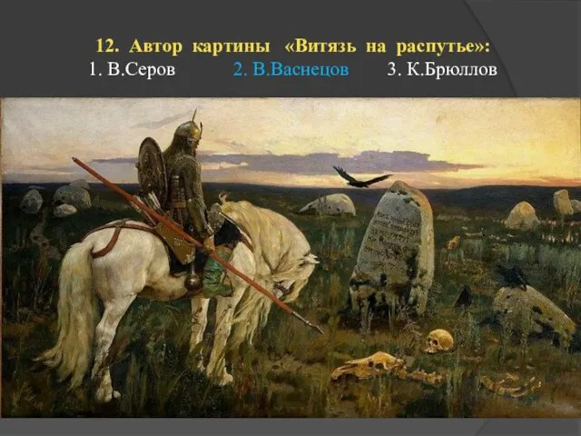 12. Автор картины «Витязь на распутье»: 1. В.Серов 2. В.Васнецов 3. К.Брюллов