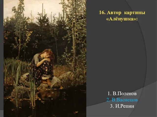 16. Автор картины «Алёнушка»: 1. В.Поленов 2. В.Васнецов 3. И.Репин