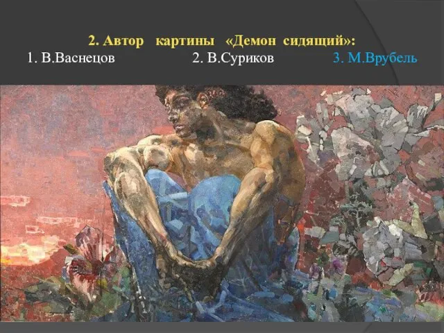 2. Автор картины «Демон сидящий»: 1. В.Васнецов 2. В.Суриков 3. М.Врубель