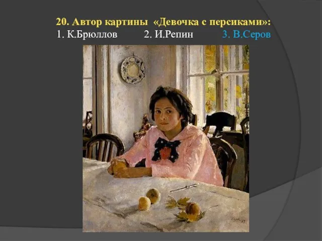 20. Автор картины «Девочка с персиками»: 1. К.Брюллов 2. И.Репин 3. В.Серов